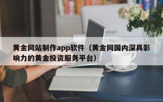 德宏黄金网站制作app软件（黄金网国内深具影响力的黄金投资服务平台）