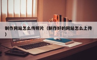 德宏制作网站怎么传照片（制作好的网站怎么上传）