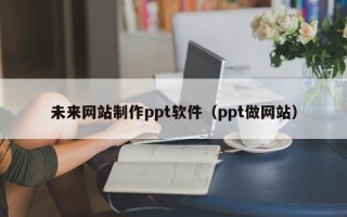 德宏未来网站制作ppt软件（ppt做网站）