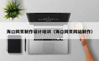 德宏海口网页制作设计培训（海口网页网站制作）