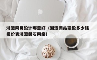 德宏湘潭网页设计哪里好（湘潭网站建设多少钱 报价表湘潭磐石网络）
