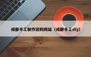 德宏成都手工制作团购网站（成都手工diy）