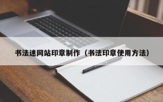 德宏书法迷网站印章制作（书法印章使用方法）