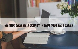德宏岳阳网站建设论文制作（岳阳网站设计改版）