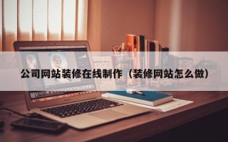 德宏公司网站装修在线制作（装修网站怎么做）