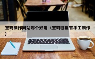 德宏宝鸡制作网站哪个好用（宝鸡哪里有手工制作）