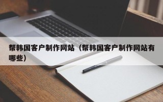 德宏帮韩国客户制作网站（帮韩国客户制作网站有哪些）